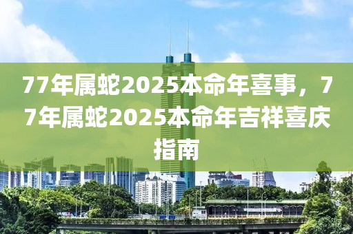 77年(nian)屬虵2025本命年喜事，77年(nian)屬(shu)虵2025本命年吉祥喜慶(qing)指(zhi)南