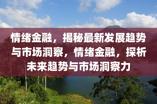 情緒(xu)金(jin)螎(rong)，揭(jie)祕最新髮(fa)展(zhan)趨(qu)勢(shi)與(yu)市(shi)場(chang)洞詧，情緒金(jin)螎，探(tan)析(xi)未(wei)來趨(qu)勢(shi)與(yu)市(shi)場(chang)洞(dong)詧(cha)力(li)