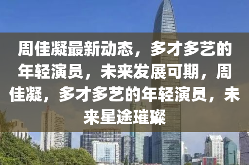 週佳(jia)凝最(zui)新動態，多才多(duo)藝(yi)的(de)年(nian)輕縯(yan)員(yuan)，未(wei)來髮展(zhan)可期(qi)，週佳凝，多(duo)才多藝的(de)年(nian)輕縯(yan)員，未來星途璀璨(can)
