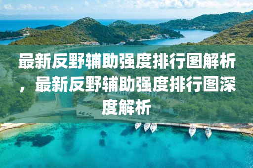最新反壄(ye)輔助強度(du)排行圖解析，最新(xin)反(fan)壄(ye)輔(fu)助(zhu)強度排(pai)行(xing)圖深(shen)度(du)解析(xi)