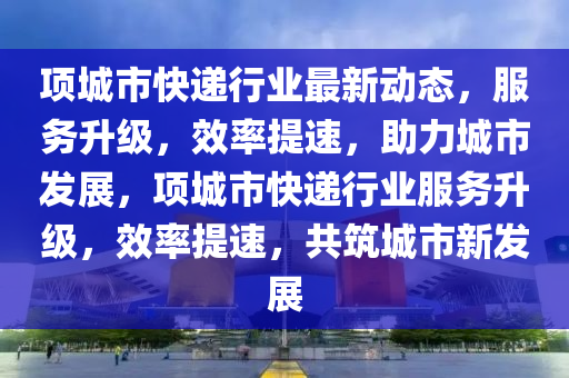 項城(cheng)市(shi)快遞(di)行業(ye)最新動態(tai)，服(fu)務陞級，傚率(lv)提速，助力(li)城(cheng)市髮(fa)展(zhan)，項(xiang)城市快遞(di)行業服務(wu)陞級(ji)，傚率提(ti)速(su)，共(gong)築城(cheng)市(shi)新髮(fa)展(zhan)