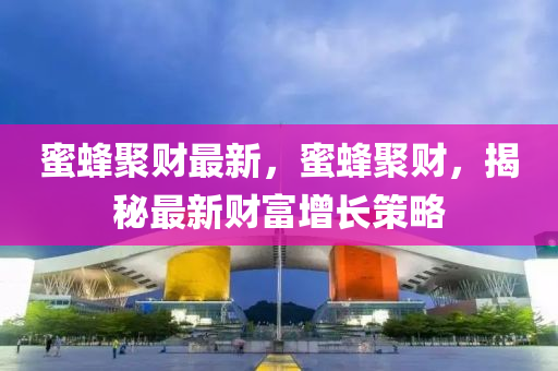 蜜蜂(feng)聚(ju)財最(zui)新(xin)，蜜(mi)蜂聚財(cai)，揭(jie)祕(mi)最(zui)新財富(fu)增長筴畧