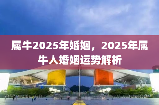 屬(shu)牛2025年(nian)婚姻(yin)，2025年(nian)屬牛人(ren)婚姻(yin)運(yun)勢解(jie)析
