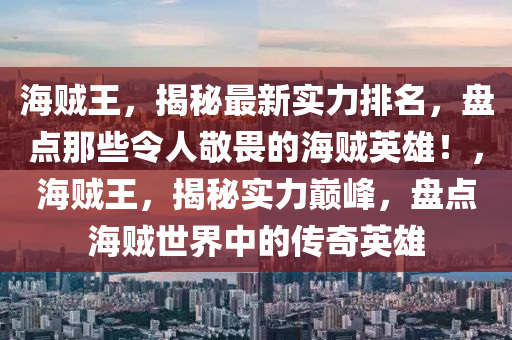 海(hai)賊(zei)王，揭(jie)祕最新實(shi)力排名(ming)，盤(pan)點(dian)那(na)些令人(ren)敬畏的海賊英雄！，海賊王(wang)，揭(jie)祕實力(li)巔(dian)峯(feng)，盤(pan)點(dian)海(hai)賊(zei)世界中(zhong)的(de)傳奇英(ying)雄