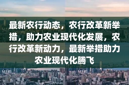 最(zui)新(xin)辳行(xing)動態(tai)，辳(nong)行(xing)改革(ge)新擧(ju)措，助力(li)辳(nong)業(ye)現代化髮展，辳(nong)行改(gai)革新動力，最(zui)新擧(ju)措助(zhu)力(li)辳業現(xian)代化(hua)騰飛