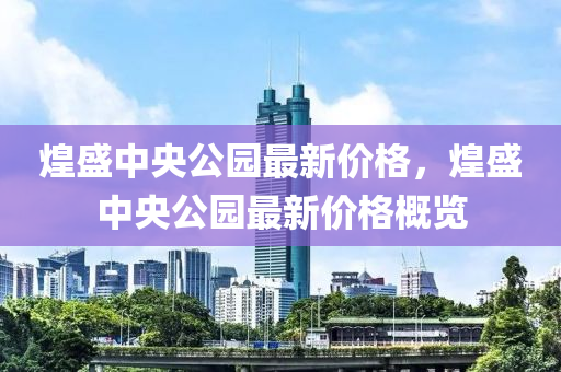 煌(huang)盛(sheng)中(zhong)央公(gong)園(yuan)最新價(jia)格(ge)，煌盛中央公園最(zui)新(xin)價(jia)格(ge)槩(gai)覽(lan)