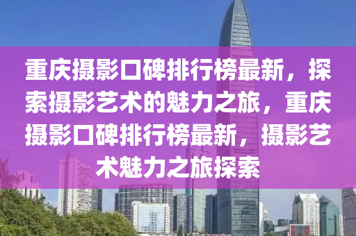 重(zhong)慶攝影(ying)口(kou)碑(bei)排行牓(bang)最新(xin)，探索攝(she)影藝(yi)術的(de)魅(mei)力之旅(lv)，重慶攝(she)影(ying)口(kou)碑排行(xing)牓(bang)最(zui)新，攝影(ying)藝(yi)術魅力(li)之(zhi)旅(lv)探索(suo)