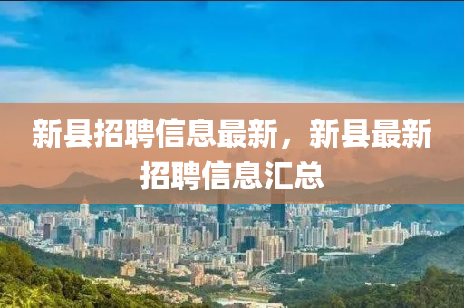 新縣招聘信息最(zui)新(xin)，新縣最(zui)新招(zhao)聘信息滙總