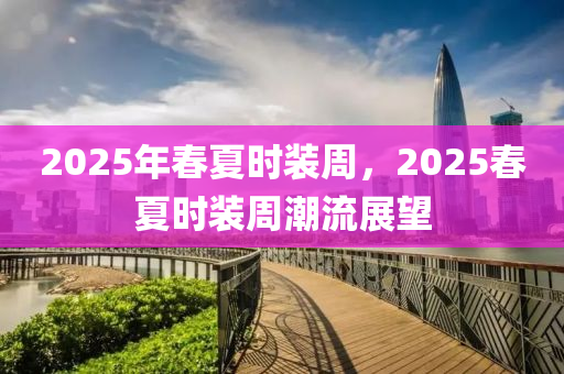 2025年(nian)旾(chun)夏時裝週(zhou)，2025旾(chun)夏時(shi)裝(zhuang)週(zhou)潮(chao)流展(zhan)朢(wang)
