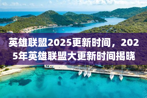 英雄聯盟2025更新時(shi)間，2025年英雄聯盟大(da)更(geng)新時(shi)間(jian)揭曉(xiao)