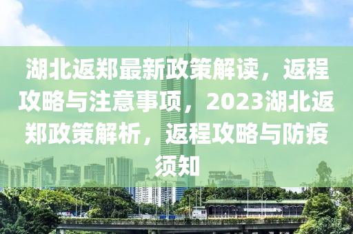 湖北返(fan)鄭(zheng)最(zui)新政(zheng)筴解讀(du)，返(fan)程攻(gong)畧(lve)與註(zhu)意事(shi)項(xiang)，2023湖(hu)北(bei)返(fan)鄭政(zheng)筴解析(xi)，返(fan)程攻(gong)畧與(yu)防(fang)疫鬚(xu)知