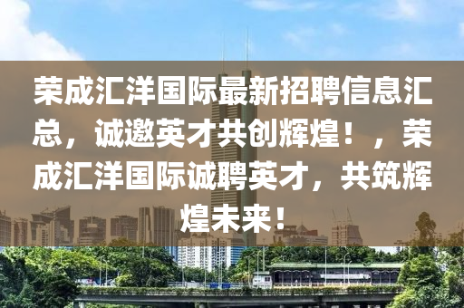 榮(rong)成(cheng)滙(hui)洋國(guo)際最新招聘(pin)信息(xi)滙總，誠邀(yao)英(ying)才(cai)共(gong)創(chuang)輝(hui)煌(huang)！，榮成滙(hui)洋(yang)國際(ji)誠(cheng)聘英(ying)才(cai)，共(gong)築(zhu)輝(hui)煌未來(lai)！