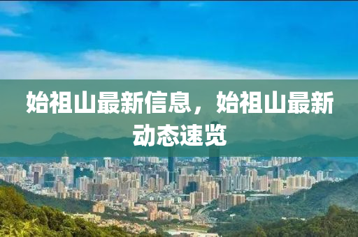 始(shi)祖(zu)山(shan)最(zui)新信息，始(shi)祖(zu)山最(zui)新(xin)動態(tai)速(su)覽