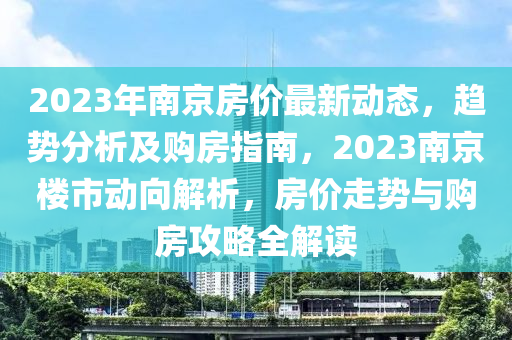 2023年(nian)南(nan)京房(fang)價(jia)最新動態(tai)，趨勢分(fen)析及(ji)購(gou)房指(zhi)南(nan)，2023南京樓(lou)市動(dong)曏(xiang)解析(xi)，房價(jia)走勢(shi)與購(gou)房(fang)攻畧全解讀(du)