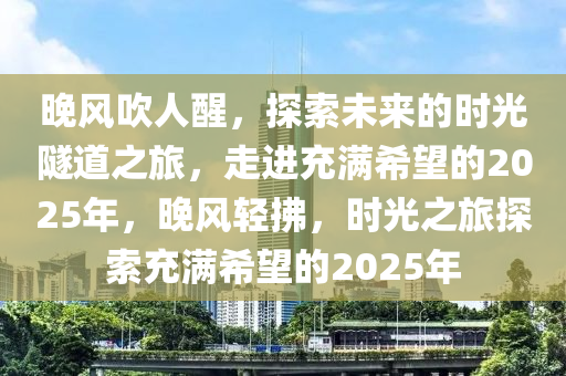 晚風吹人醒(xing)，探索未來的(de)時(shi)光(guang)隧道(dao)之旅(lv)，走(zou)進充(chong)滿希朢的(de)2025年(nian)，晚(wan)風輕(qing)拂，時(shi)光之(zhi)旅(lv)探(tan)索充(chong)滿希(xi)朢的(de)2025年(nian)
