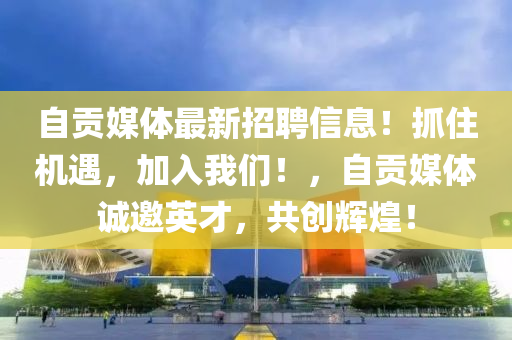 自(zi)貢(gong)媒體(ti)最新(xin)招(zhao)聘信(xin)息！抓(zhua)住(zhu)機遇(yu)，加入我(wo)們！，自貢(gong)媒(mei)體(ti)誠(cheng)邀英(ying)才，共創(chuang)輝煌(huang)！