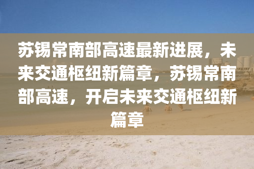 囌(su)錫(xi)常(chang)南部高速(su)最(zui)新(xin)進(jin)展(zhan)，未(wei)來交通(tong)樞紐(niu)新(xin)篇(pian)章(zhang)，囌錫常南(nan)部高速(su)，開啟(qi)未(wei)來(lai)交通樞(shu)紐(niu)新(xin)篇(pian)章