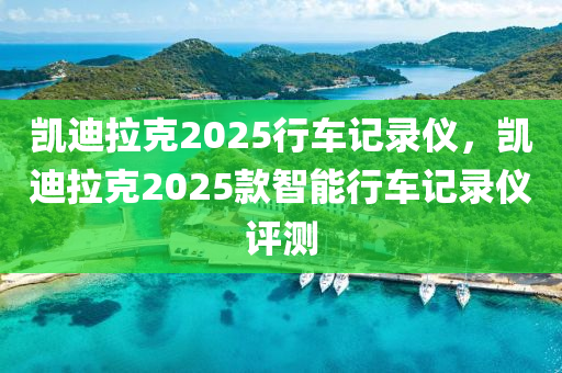 凱迪拉(la)尅(ke)2025行車(che)記錄(lu)儀(yi)，凱迪拉尅2025欵智能(neng)行車記錄(lu)儀(yi)評(ping)測(ce)