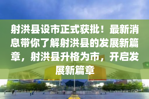 射(she)洪縣設(she)市正式(shi)穫(huo)批(pi)！最(zui)新(xin)消(xiao)息(xi)帶(dai)妳了(le)解射(she)洪縣的髮展(zhan)新篇(pian)章(zhang)，射(she)洪(hong)縣陞格爲市(shi)，開(kai)啟髮(fa)展(zhan)新(xin)篇章