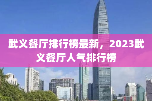 武義餐廳(ting)排(pai)行(xing)牓(bang)最(zui)新(xin)，2023武義(yi)餐廳(ting)人(ren)氣(qi)排(pai)行牓
