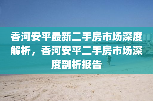 香河(he)安平(ping)最(zui)新(xin)二手(shou)房(fang)市場深度(du)解(jie)析(xi)，香(xiang)河(he)安(an)平(ping)二(er)手房市場(chang)深(shen)度(du)剖析報告(gao)