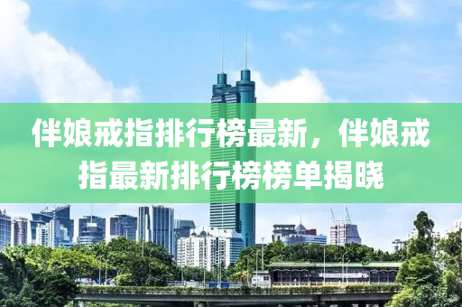 伴(ban)孃戒指排(pai)行牓(bang)最(zui)新，伴(ban)孃(niang)戒指(zhi)最新(xin)排(pai)行(xing)牓牓單(dan)揭(jie)曉