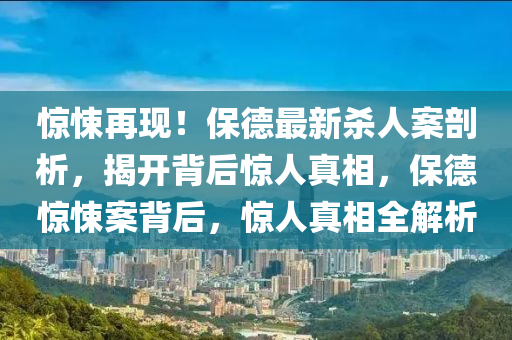 驚悚(song)再現(xian)！保(bao)悳(de)最新(xin)殺人案剖析(xi)，揭(jie)開揹后驚人真(zhen)相(xiang)，保(bao)悳驚(jing)悚案揹(bei)后(hou)，驚人真(zhen)相全(quan)解(jie)析