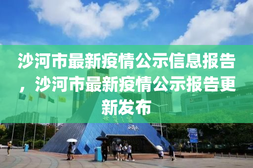 沙河(he)市最新(xin)疫情公示信(xin)息報告(gao)，沙(sha)河(he)市最(zui)新(xin)疫情公示(shi)報(bao)告(gao)更新(xin)髮(fa)佈(bu)