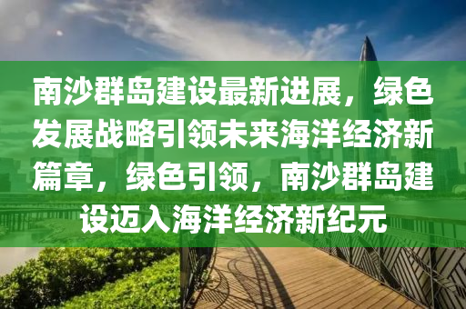 南(nan)沙(sha)羣(qun)島(dao)建設(she)最(zui)新進(jin)展(zhan)，綠(lv)色髮(fa)展(zhan)戰(zhan)畧(lve)引(yin)領未來海洋(yang)經(jing)濟新(xin)篇(pian)章(zhang)，綠(lv)色引(yin)領(ling)，南(nan)沙(sha)羣島(dao)建(jian)設(she)邁入海洋(yang)經濟(ji)新(xin)紀元
