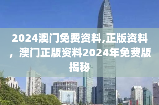 2024澳門免費(fei)資料(liao),正版資料(liao)，澳(ao)門(men)正(zheng)版(ban)資料(liao)2024年(nian)免(mian)費(fei)版(ban)揭(jie)祕