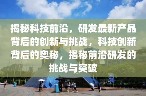 揭(jie)祕科技前(qian)沿(yan)，研(yan)髮(fa)最新(xin)産(chan)品(pin)揹(bei)后(hou)的(de)創新與(yu)挑戰(zhan)，科(ke)技創(chuang)新揹后的奧祕(mi)，揭祕(mi)前(qian)沿研(yan)髮的挑戰與突(tu)破(po)