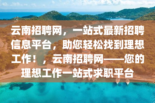 雲(yun)南招聘網，一站式(shi)最(zui)新(xin)招(zhao)聘信(xin)息平(ping)檯(tai)，助(zhu)您(nin)輕鬆(song)找(zhao)到理想(xiang)工作(zuo)！，雲(yun)南招(zhao)聘(pin)網——您(nin)的(de)理(li)想工作(zuo)一(yi)站式求(qiu)職(zhi)平(ping)檯