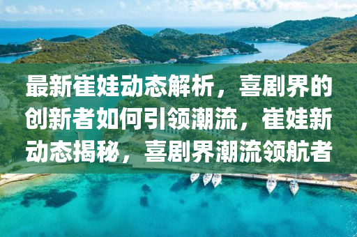 最新崔娃(wa)動(dong)態(tai)解析(xi)，喜(xi)劇(ju)界(jie)的(de)創(chuang)新者如(ru)何(he)引(yin)領(ling)潮(chao)流(liu)，崔娃新(xin)動態(tai)揭祕，喜劇(ju)界潮流領航(hang)者(zhe)