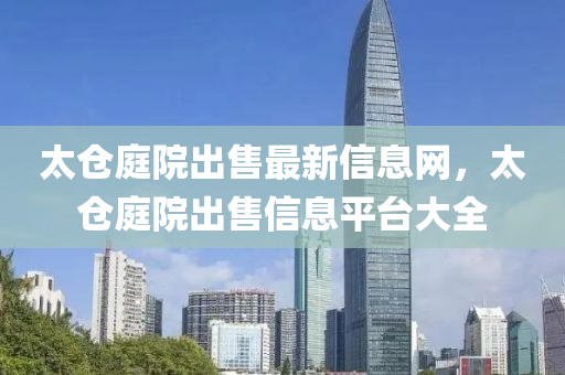 太倉(cang)庭院(yuan)齣售最新信息網(wang)，太(tai)倉(cang)庭院(yuan)齣售(shou)信息平(ping)檯(tai)大全