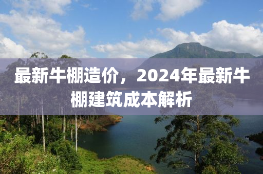 最(zui)新牛(niu)棚(peng)造價，2024年(nian)最新(xin)牛(niu)棚建築(zhu)成(cheng)本(ben)解析(xi)
