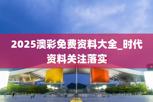 2025澳(ao)綵(cai)免費資料大(da)全(quan)_時(shi)代資(zi)料(liao)關註落(luo)實(shi)