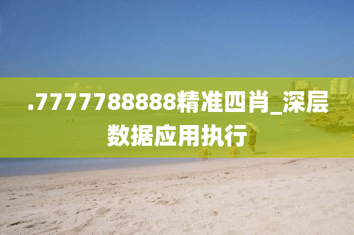 .7777788888精(jing)準四肖_深層(ceng)數據(ju)應用(yong)執(zhi)行