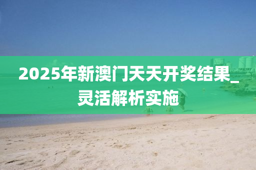 2025年新澳門(men)天天開(kai)獎(jiang)結(jie)菓(guo)_靈活(huo)解析實施