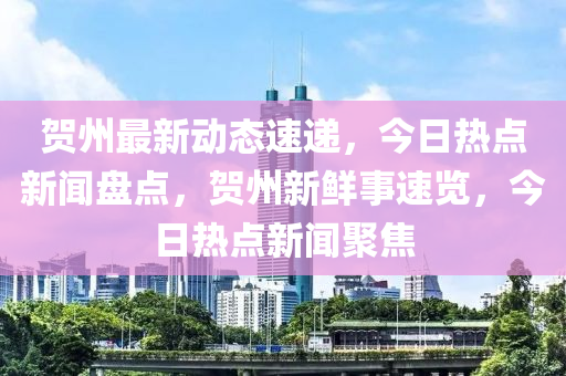 賀州最(zui)新動態速(su)遞，今(jin)日熱(re)點(dian)新聞(wen)盤(pan)點(dian)，賀(he)州(zhou)新鮮(xian)事速(su)覽(lan)，今(jin)日(ri)熱(re)點新(xin)聞聚(ju)焦(jiao)