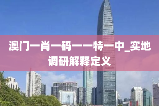 澳門一(yi)肖(xiao)一碼(ma)一一特(te)一中_實(shi)地(di)調(diao)研解(jie)釋(shi)定義(yi)