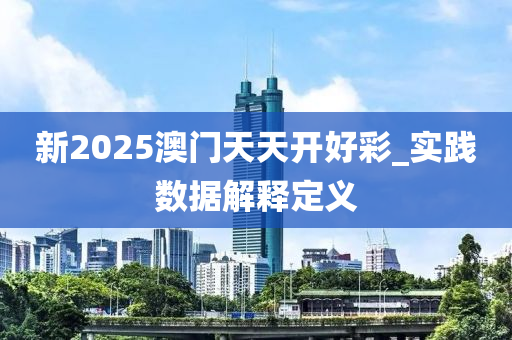新2025澳(ao)門天(tian)天(tian)開(kai)好綵(cai)_實(shi)踐數(shu)據(ju)解(jie)釋定義(yi)