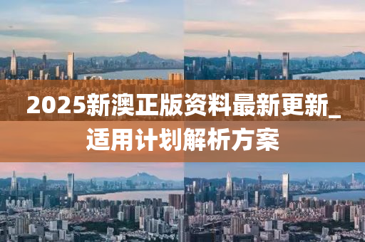 2025新澳(ao)正版資(zi)料最(zui)新更新_適(shi)用計(ji)劃解析方案