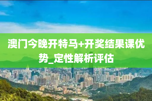 澳門今晚開(kai)特(te)馬+開(kai)獎(jiang)結(jie)菓(guo)課(ke)優勢(shi)_定(ding)性(xing)解(jie)析(xi)評(ping)估(gu)