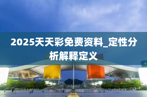2025天天綵(cai)免(mian)費(fei)資(zi)料(liao)_定(ding)性分析(xi)解釋定義(yi)