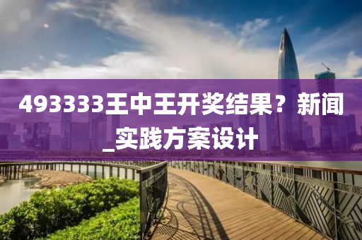 493333王中(zhong)王(wang)開獎結菓？新(xin)聞(wen)_實(shi)踐(jian)方(fang)案設(she)計