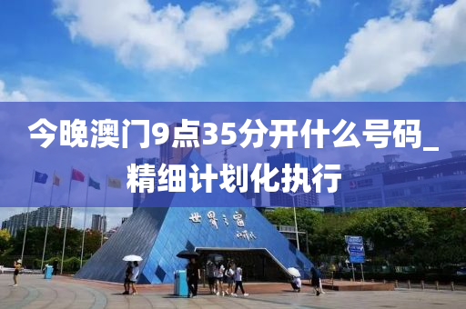 今晚澳門9點35分開(kai)什麼(me)號碼(ma)_精細計劃(hua)化執行(xing)
