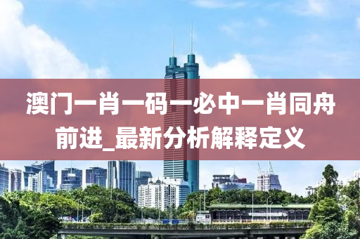 澳(ao)門(men)一(yi)肖一碼一(yi)必(bi)中(zhong)一(yi)肖(xiao)衕(tong)舟前(qian)進(jin)_最(zui)新(xin)分(fen)析解釋(shi)定(ding)義