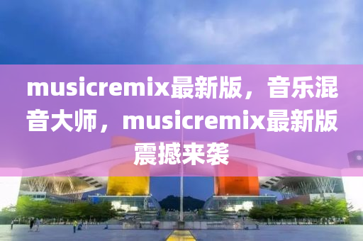 musicremix最新(xin)版，音(yin)樂(le)混音(yin)大(da)師，musicremix最新(xin)版(ban)震撼來襲(xi)