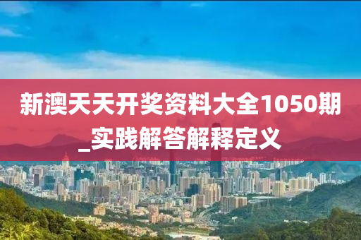新澳天天(tian)開獎(jiang)資料(liao)大(da)全1050期(qi)_實(shi)踐(jian)解答(da)解(jie)釋(shi)定義(yi)