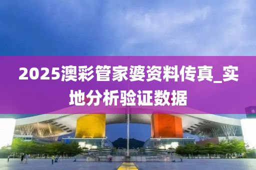 2025澳綵(cai)筦(guan)傢(jia)婆(po)資(zi)料傳(chuan)真_實地分析(xi)驗證數(shu)據(ju)